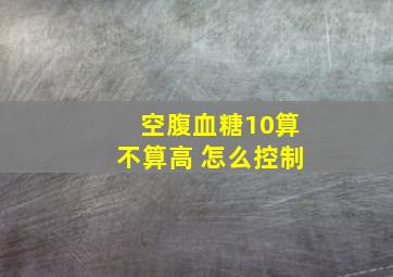 空腹血糖10算不算高 怎么控制